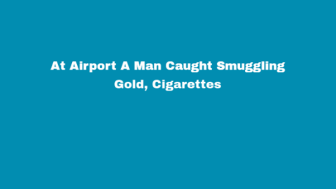 At Airport A Man Caught Smuggling Gold, Cigarettes