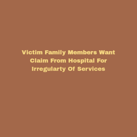 Victim Family Members Want Claim From Hospital For Irregularty Of Services